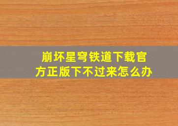 崩坏星穹铁道下载官方正版下不过来怎么办