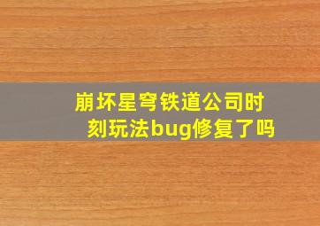 崩坏星穹铁道公司时刻玩法bug修复了吗