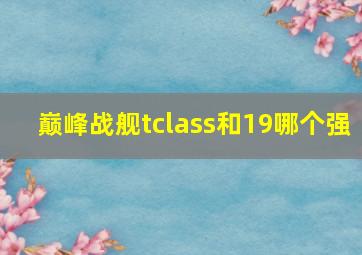 巅峰战舰tclass和19哪个强