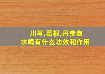 川芎,葛根,丹参泡水喝有什么功效和作用