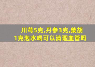 川芎5克,丹参3克,柴胡1克泡水喝可以清理血管吗