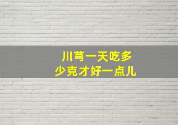 川芎一天吃多少克才好一点儿