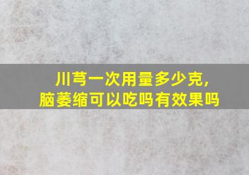 川芎一次用量多少克,脑萎缩可以吃吗有效果吗