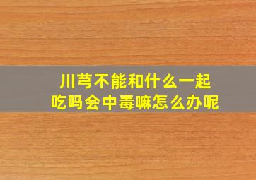 川芎不能和什么一起吃吗会中毒嘛怎么办呢