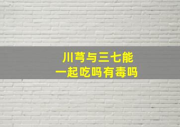 川芎与三七能一起吃吗有毒吗