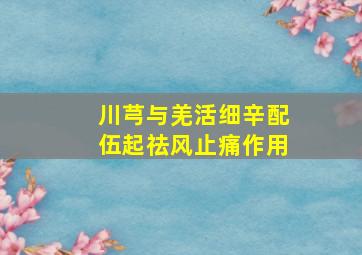 川芎与羌活细辛配伍起祛风止痛作用