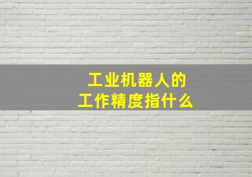 工业机器人的工作精度指什么