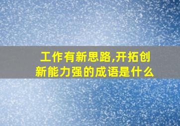 工作有新思路,开拓创新能力强的成语是什么