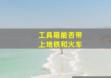 工具箱能否带上地铁和火车