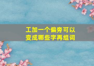 工加一个偏旁可以变成哪些字再组词