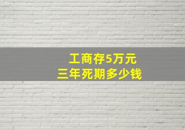 工商存5万元三年死期多少钱