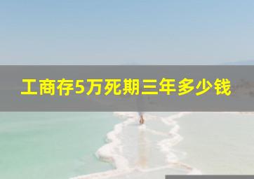 工商存5万死期三年多少钱