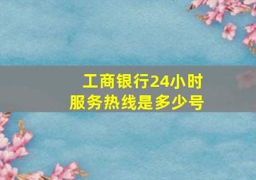 工商银行24小时服务热线是多少号