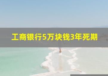 工商银行5万块钱3年死期