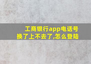 工商银行app电话号换了上不去了,怎么登陆