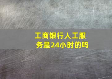 工商银行人工服务是24小时的吗