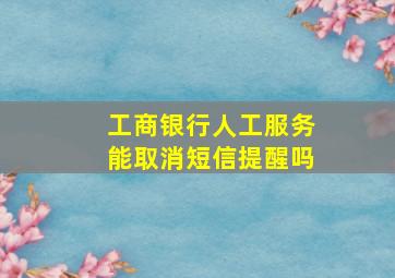 工商银行人工服务能取消短信提醒吗