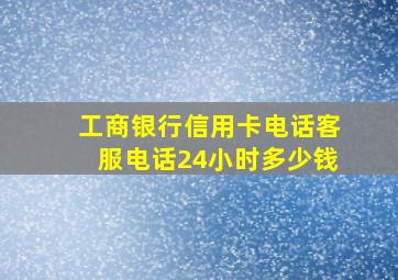 工商银行信用卡电话客服电话24小时多少钱