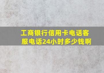 工商银行信用卡电话客服电话24小时多少钱啊