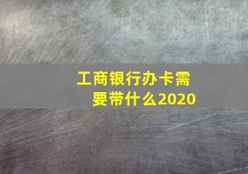 工商银行办卡需要带什么2020