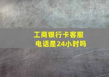 工商银行卡客服电话是24小时吗