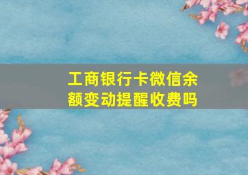 工商银行卡微信余额变动提醒收费吗