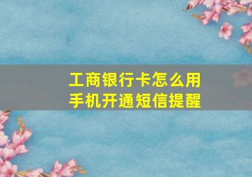 工商银行卡怎么用手机开通短信提醒