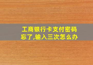 工商银行卡支付密码忘了,输入三次怎么办