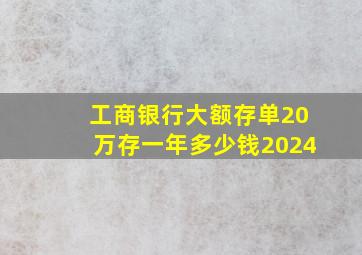 工商银行大额存单20万存一年多少钱2024