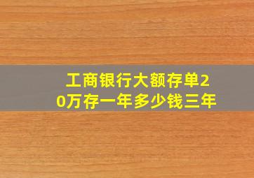 工商银行大额存单20万存一年多少钱三年