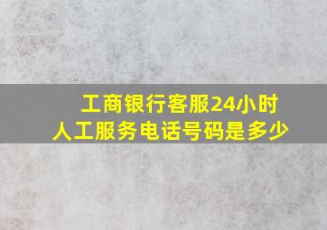 工商银行客服24小时人工服务电话号码是多少