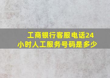 工商银行客服电话24小时人工服务号码是多少