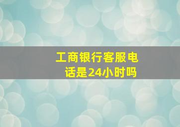 工商银行客服电话是24小时吗