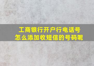 工商银行开户行电话号怎么添加收短信的号码呢