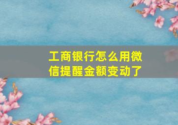 工商银行怎么用微信提醒金额变动了