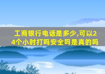 工商银行电话是多少,可以24个小时打吗安全吗是真的吗