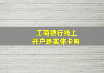 工商银行线上开户是实体卡吗