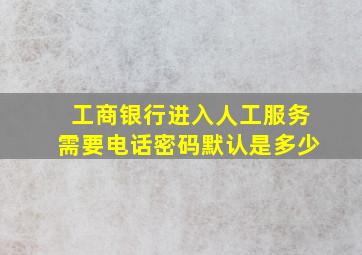 工商银行进入人工服务需要电话密码默认是多少