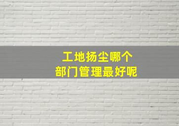 工地扬尘哪个部门管理最好呢