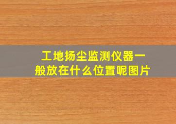 工地扬尘监测仪器一般放在什么位置呢图片