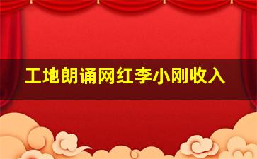 工地朗诵网红李小刚收入