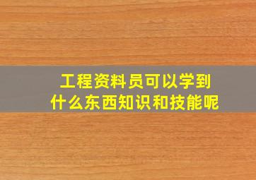 工程资料员可以学到什么东西知识和技能呢