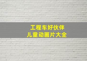 工程车好伙伴儿童动画片大全