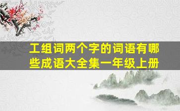 工组词两个字的词语有哪些成语大全集一年级上册