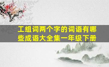 工组词两个字的词语有哪些成语大全集一年级下册