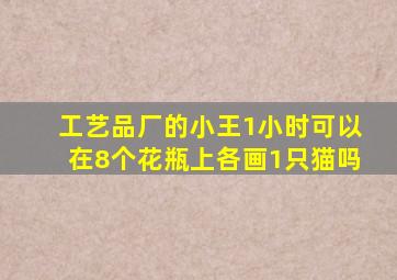 工艺品厂的小王1小时可以在8个花瓶上各画1只猫吗