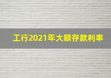 工行2021年大额存款利率