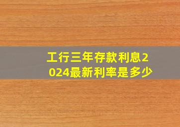 工行三年存款利息2024最新利率是多少