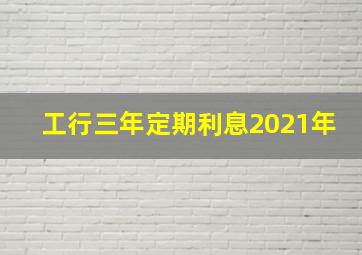 工行三年定期利息2021年