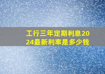 工行三年定期利息2024最新利率是多少钱